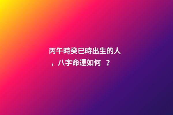 丙午時癸巳時出生的人，八字命運如何？